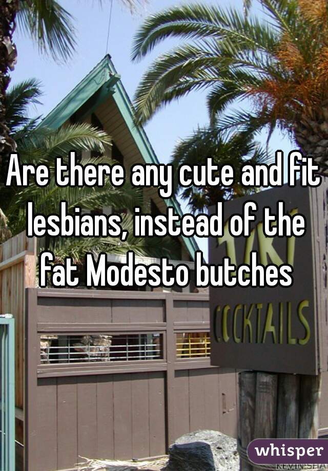 Are there any cute and fit lesbians, instead of the fat Modesto butches