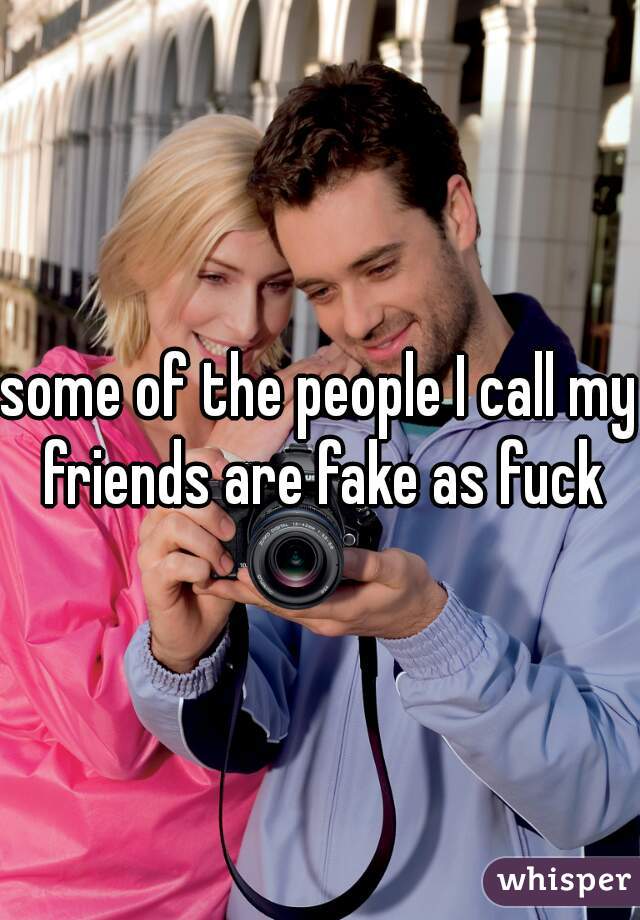 some of the people I call my friends are fake as fuck