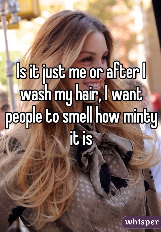 Is it just me or after I wash my hair, I want people to smell how minty it is