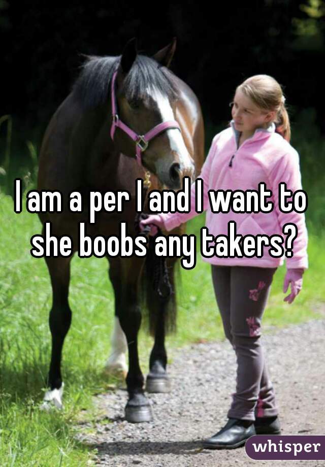 I am a per I and I want to she boobs any takers?