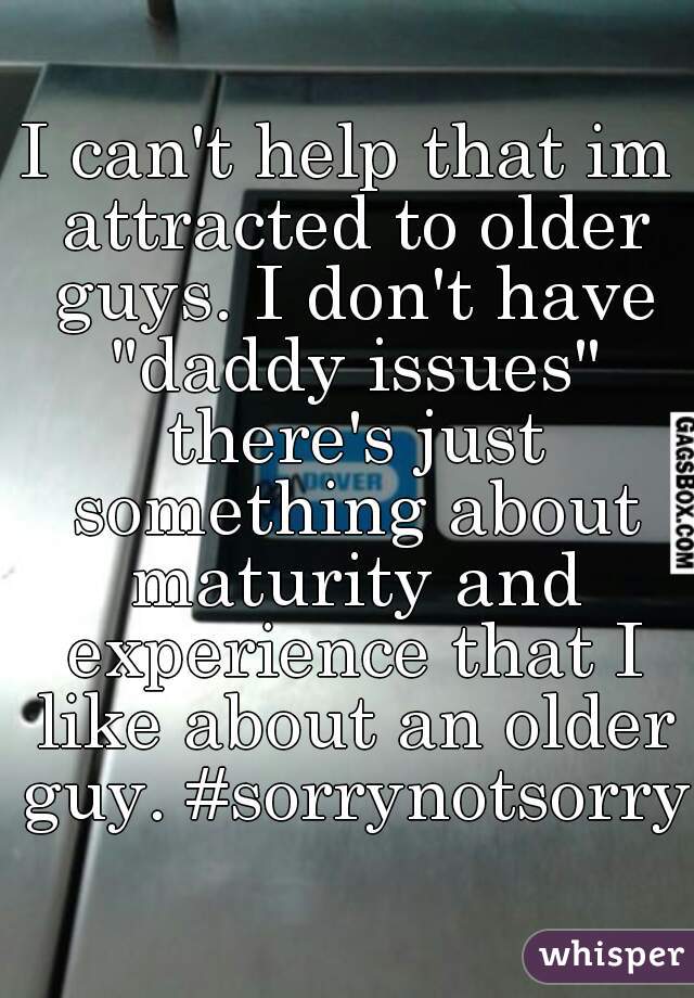 I can't help that im attracted to older guys. I don't have "daddy issues" there's just something about maturity and experience that I like about an older guy. #sorrynotsorry