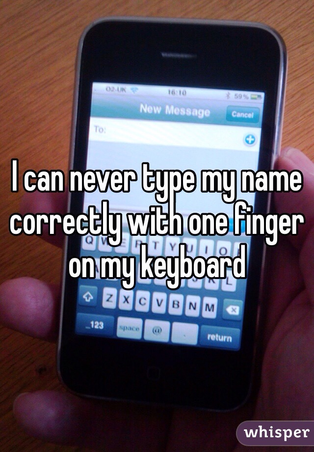 I can never type my name correctly with one finger on my keyboard 