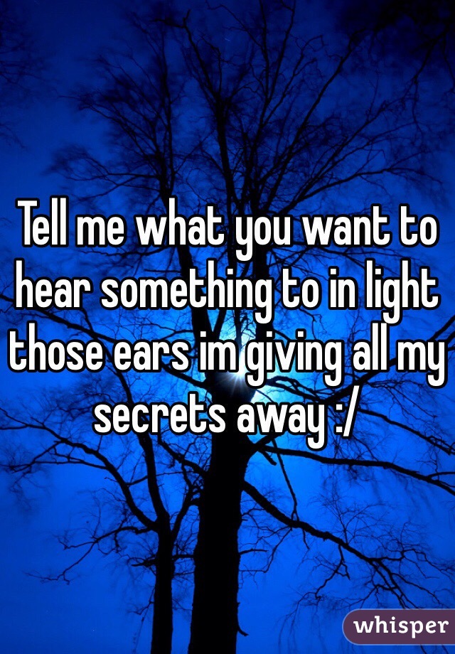 Tell me what you want to hear something to in light those ears im giving all my secrets away :/