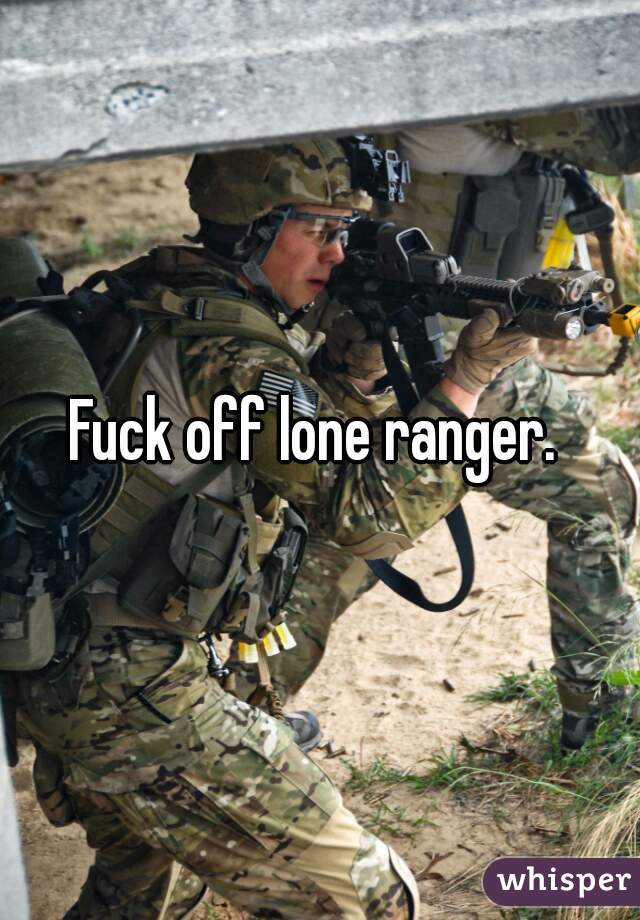 Fuck off lone ranger. 