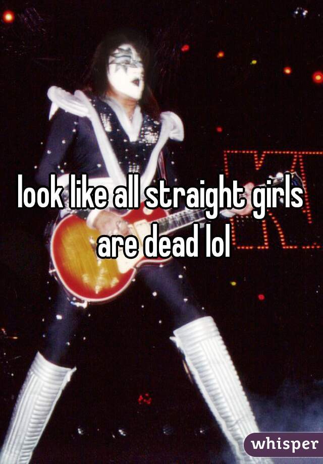 look like all straight girls are dead lol