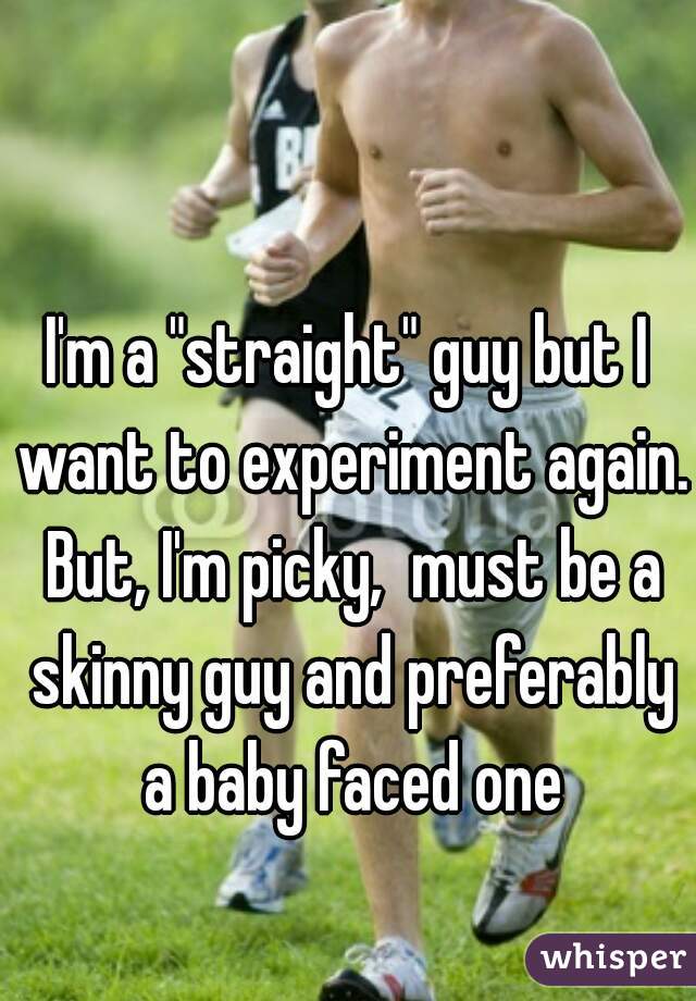 I'm a "straight" guy but I want to experiment again. But, I'm picky,  must be a skinny guy and preferably a baby faced one