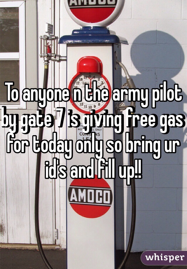 To anyone n the army pilot by gate 7 is giving free gas for today only so bring ur id's and fill up!!