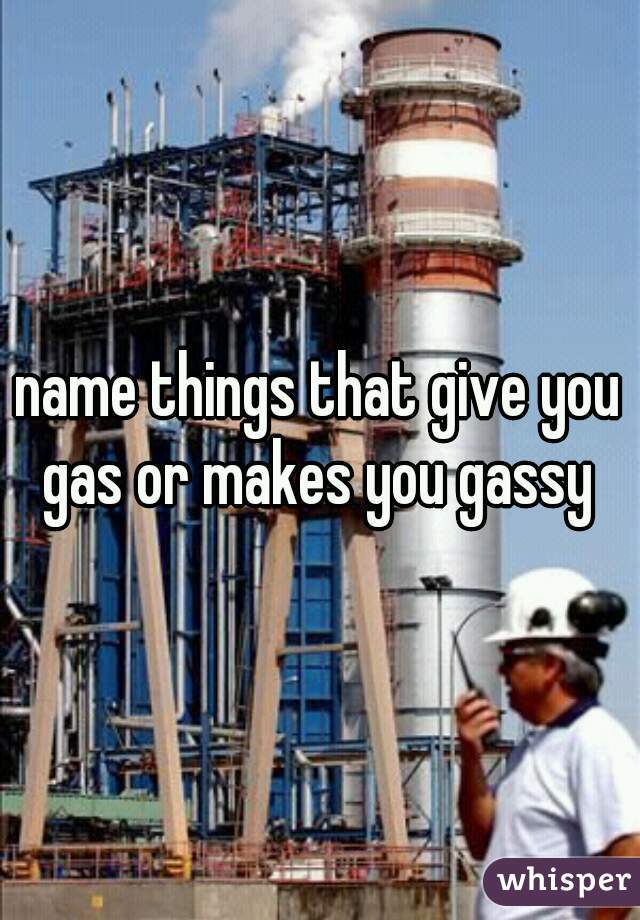 name things that give you gas or makes you gassy 