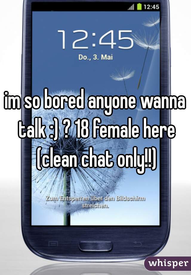 im so bored anyone wanna talk :) ? 18 female here (clean chat only!!)