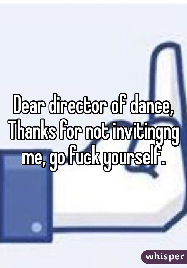 Dear director of dance, 
Thanks for not invitingng me, go fuck yourself.