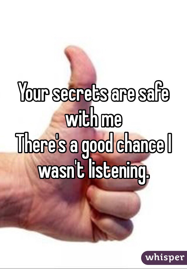 Your secrets are safe with me
There's a good chance I wasn't listening.