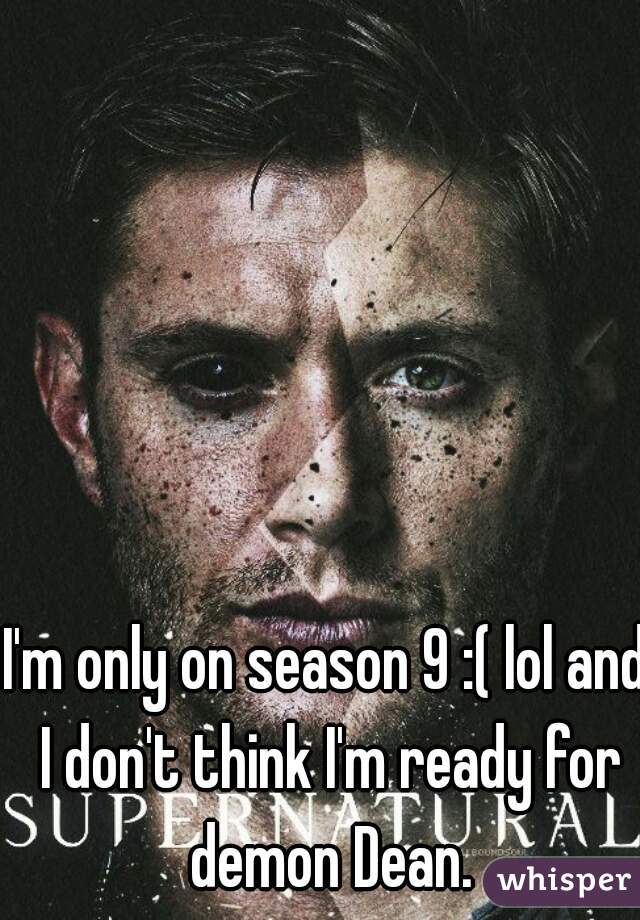 I'm only on season 9 :( lol and I don't think I'm ready for demon Dean.