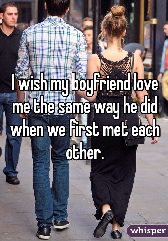 I wish my boyfriend love me the same way he did when we first met each other. 