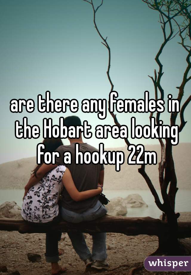 are there any females in the Hobart area looking for a hookup 22m