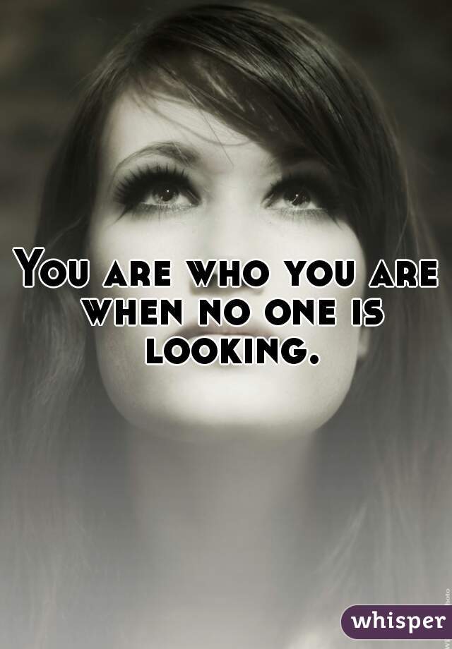 You are who you are when no one is looking.