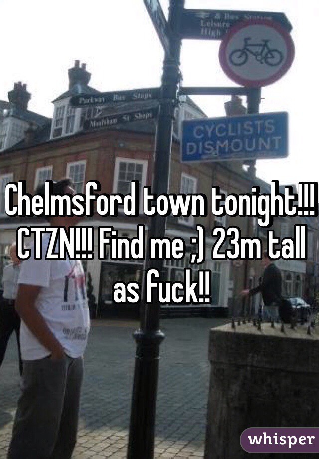 Chelmsford town tonight!!! CTZN!!! Find me ;) 23m tall as fuck!!