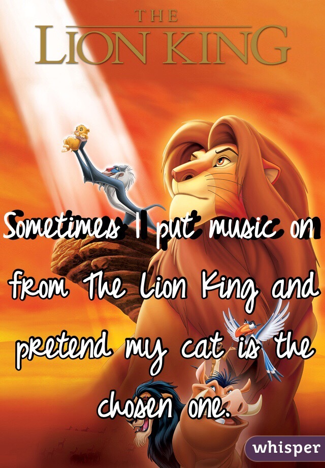 Sometimes I put music on from The Lion King and pretend my cat is the chosen one.