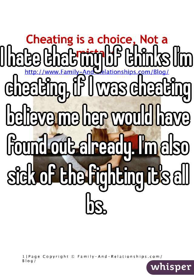 I hate that my bf thinks I'm cheating, if I was cheating believe me her would have found out already. I'm also sick of the fighting it's all bs. 