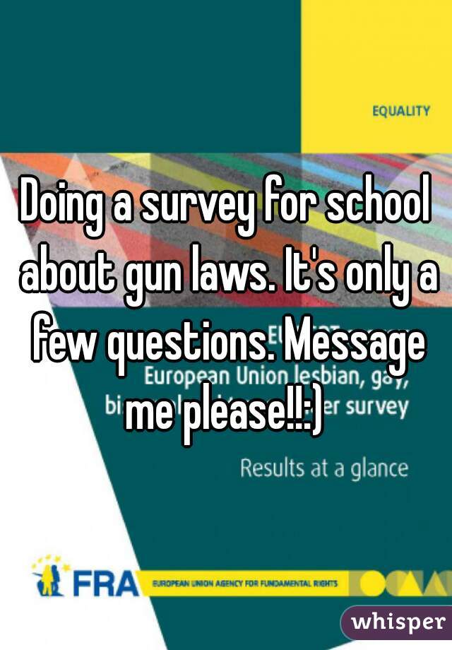 Doing a survey for school about gun laws. It's only a few questions. Message me please!!:) 