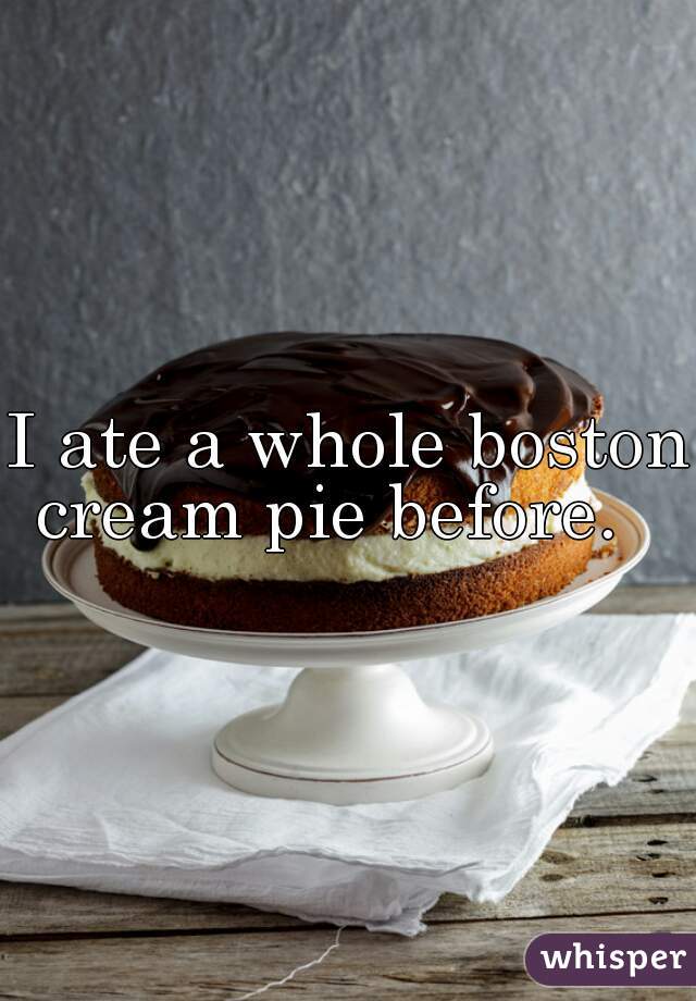 I ate a whole boston cream pie before.   