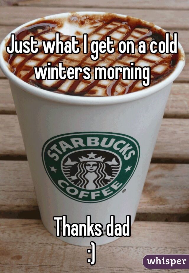 Just what I get on a cold winters morning 





Thanks dad 
:)