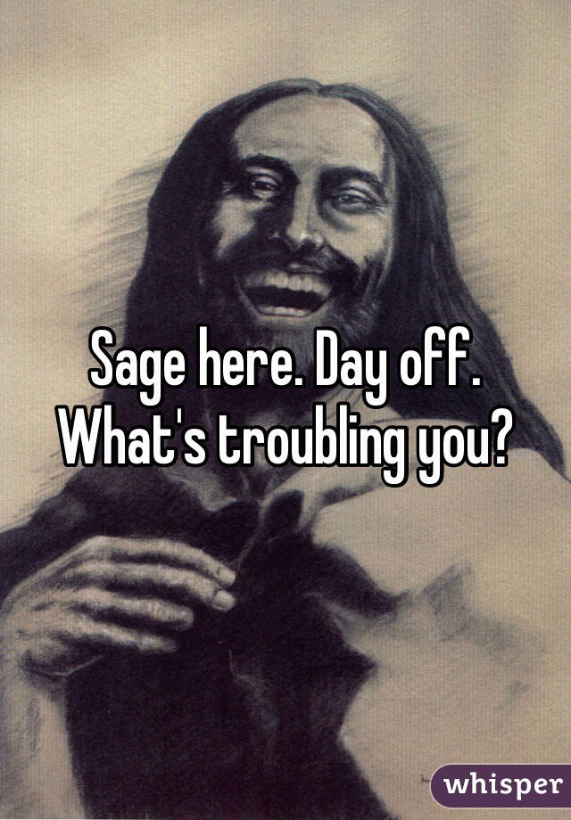 Sage here. Day off. What's troubling you?