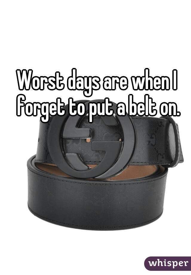 Worst days are when I forget to put a belt on.