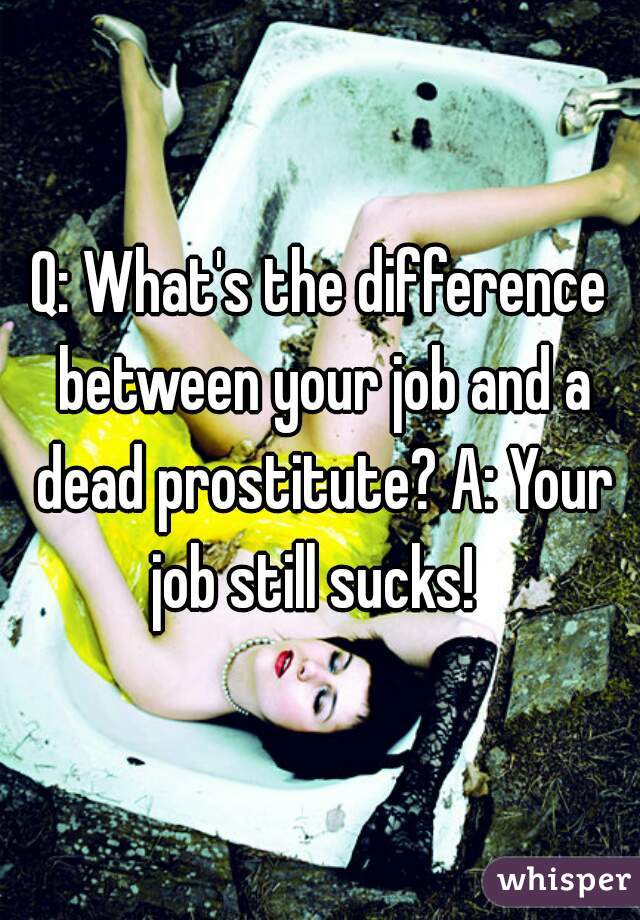 Q: What's the difference between your job and a dead prostitute? A: Your job still sucks! 