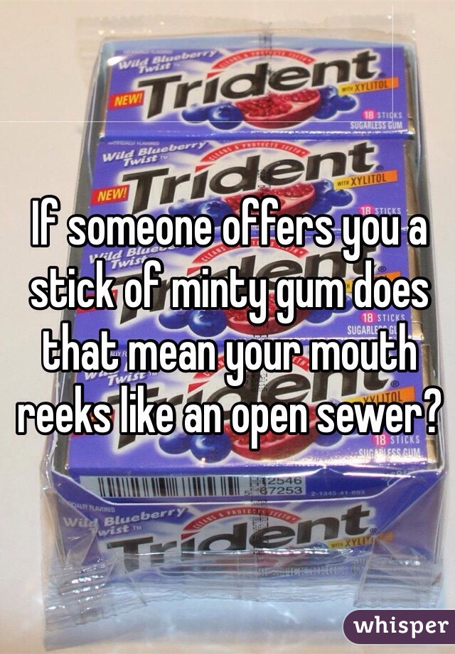 If someone offers you a stick of minty gum does that mean your mouth reeks like an open sewer?