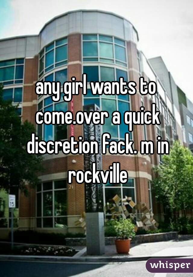 any girl wants to come.over a quick discretion fack. m in rockville