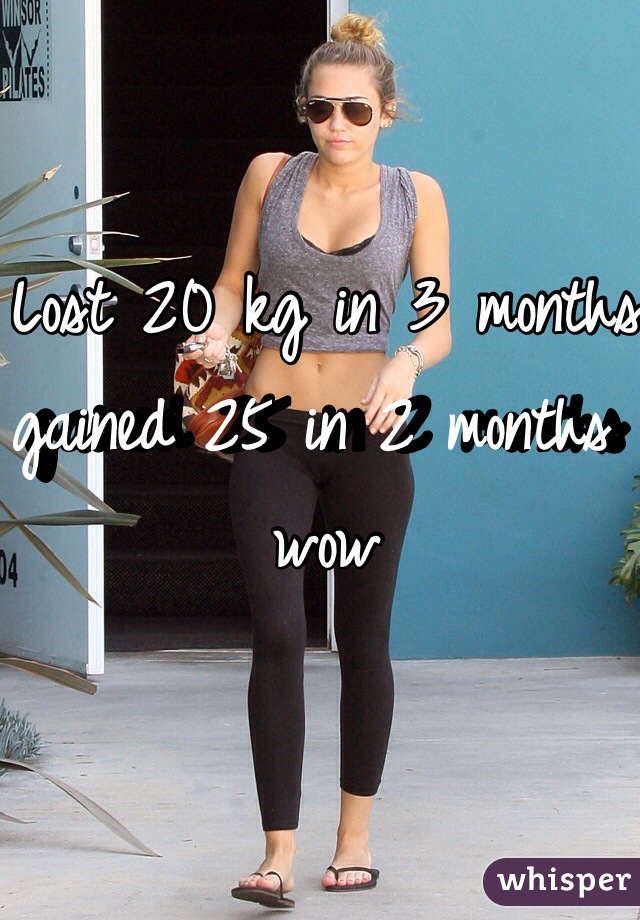 Lost 20 kg in 3 months gained 25 in 2 months wow