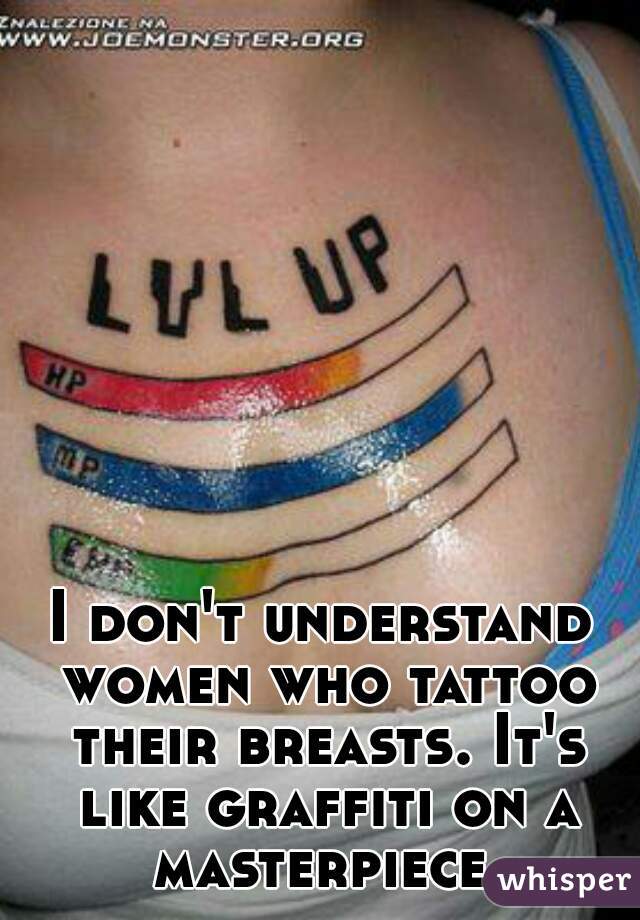 I don't understand women who tattoo their breasts. It's like graffiti on a masterpiece.