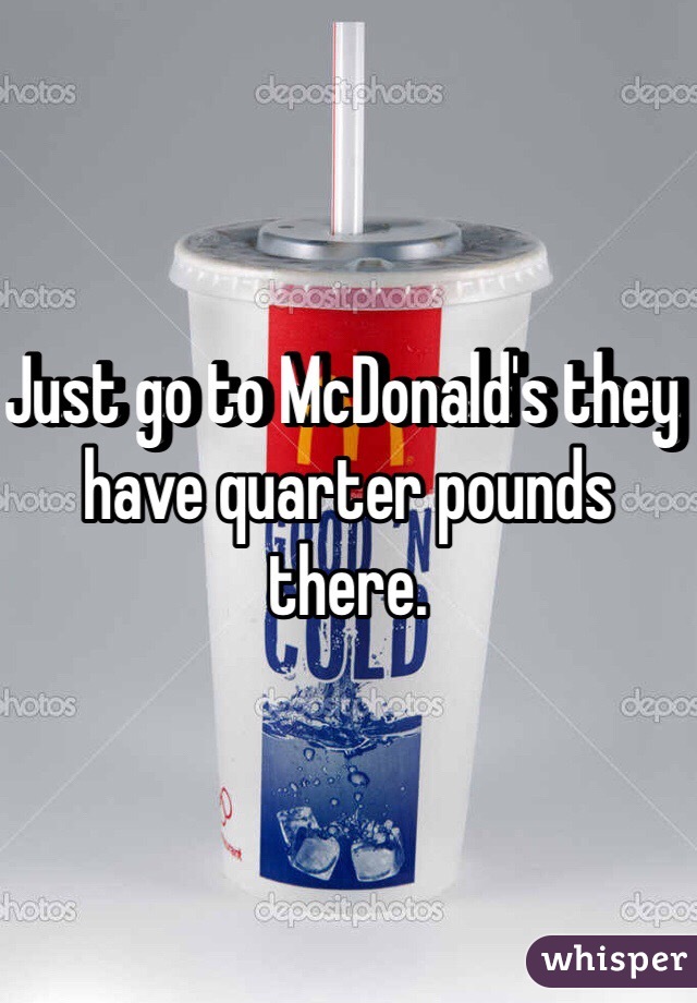 Just go to McDonald's they have quarter pounds there. 