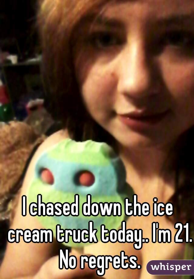 I chased down the ice cream truck today.. I'm 21. No regrets.