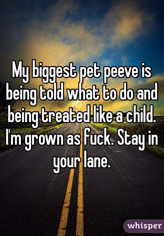 My biggest pet peeve is being told what to do and being treated like a child. I'm grown as fuck. Stay in your lane. 