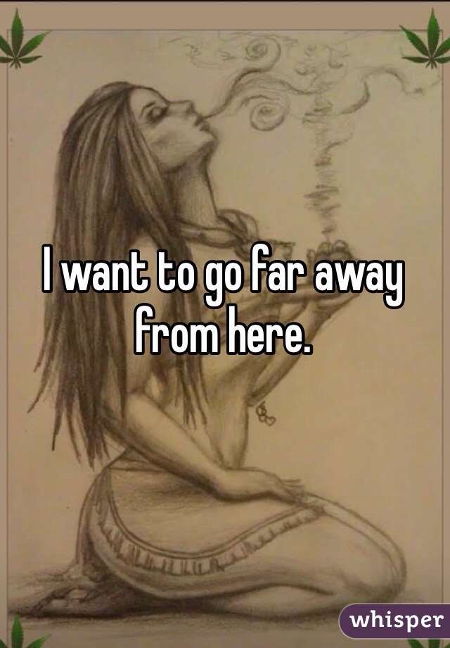 I want to go far away from here. 