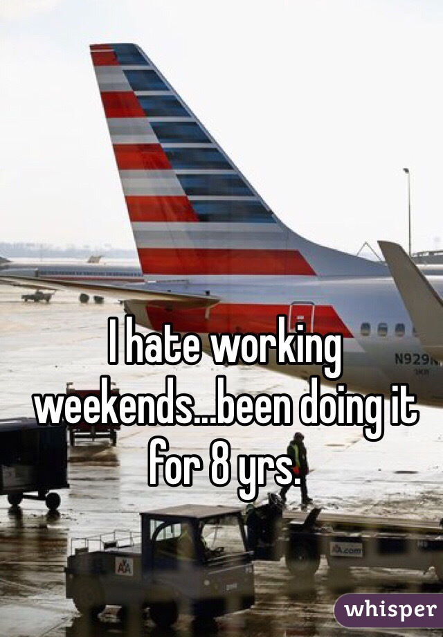 I hate working weekends...been doing it for 8 yrs.