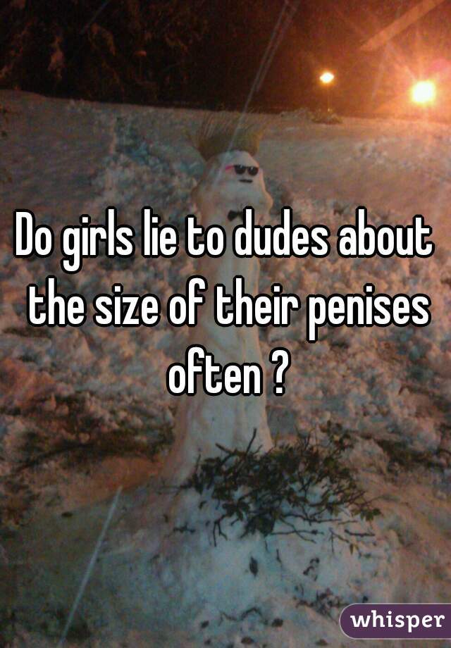 Do girls lie to dudes about the size of their penises often ?