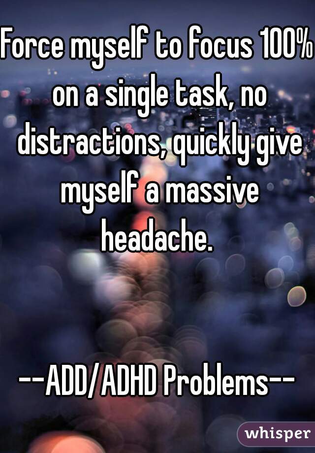 Force myself to focus 100% on a single task, no distractions, quickly give myself a massive headache. 
  
  
--ADD/ADHD Problems--