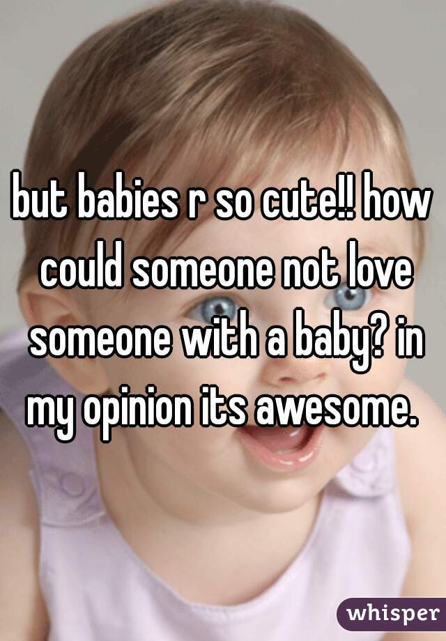 but babies r so cute!! how could someone not love someone with a baby? in my opinion its awesome. 