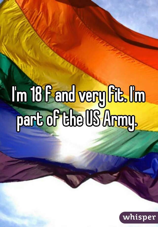 I'm 18 f and very fit. I'm part of the US Army.  