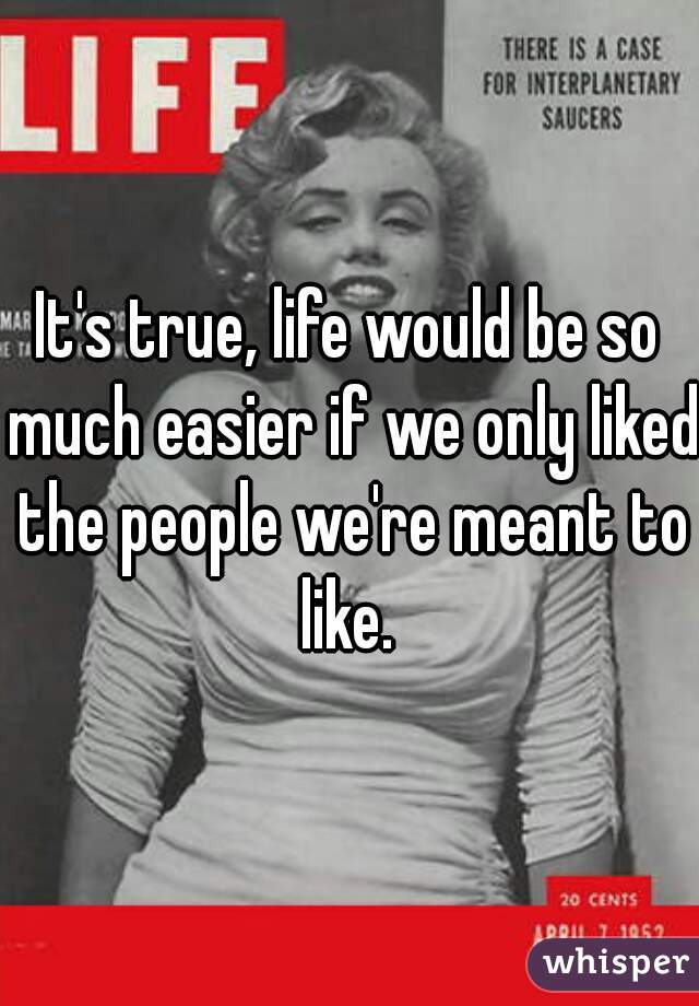 It's true, life would be so much easier if we only liked the people we're meant to like. 