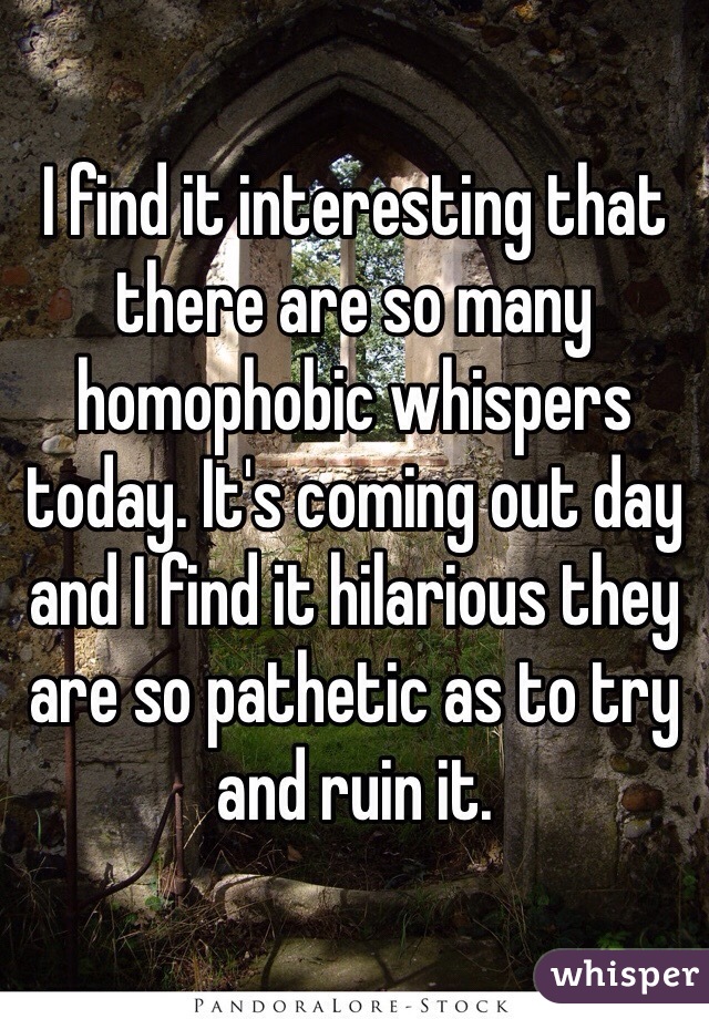 I find it interesting that there are so many homophobic whispers today. It's coming out day and I find it hilarious they are so pathetic as to try and ruin it. 