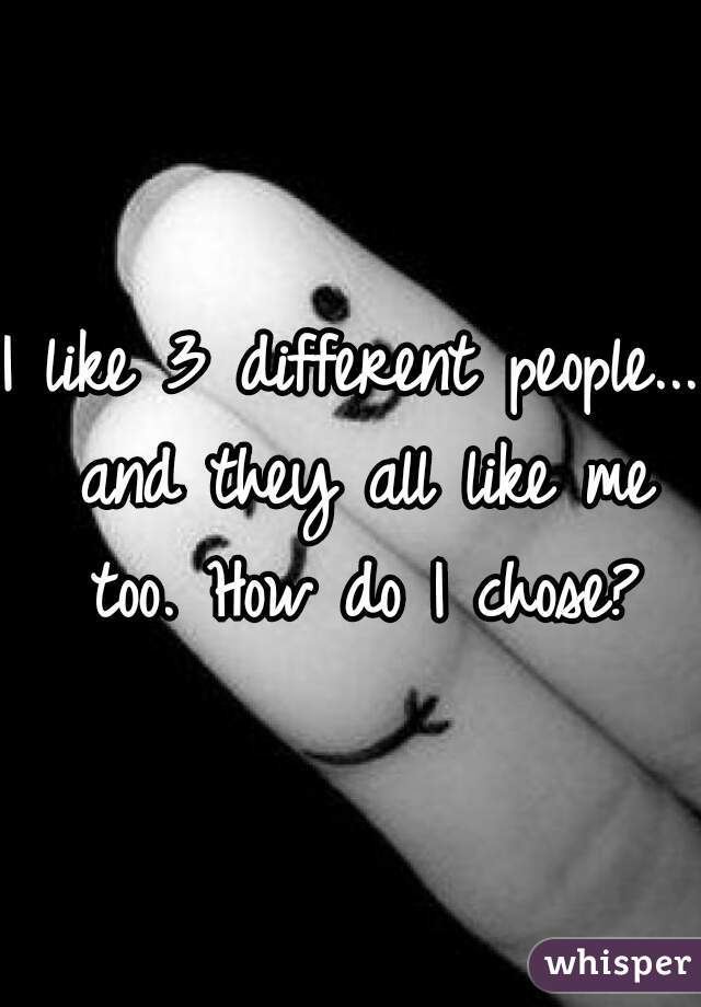 I like 3 different people... and they all like me too. How do I chose?