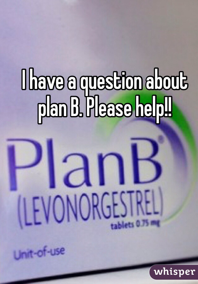 I have a question about plan B. Please help!! 