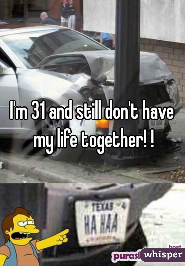 I'm 31 and still don't have my life together! !