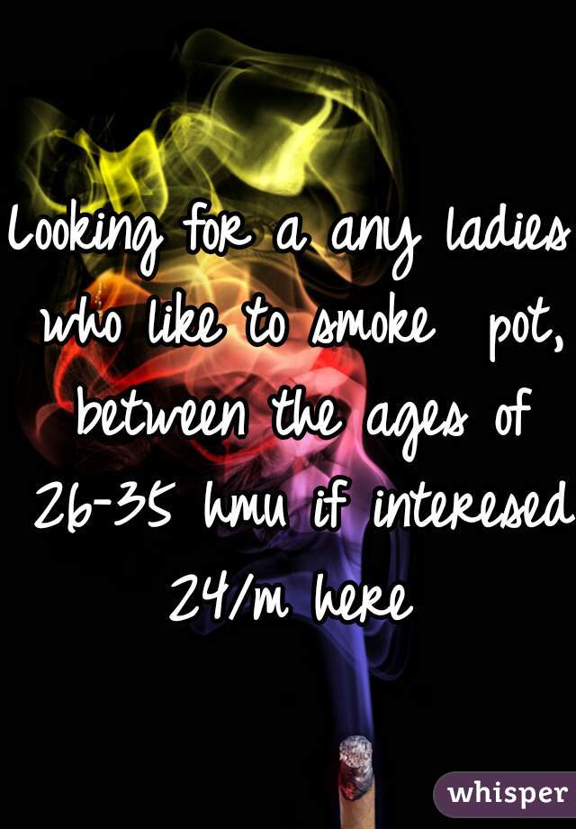 Looking for a any ladies who like to smoke  pot, between the ages of 26-35 hmu if interesed 
24/m here