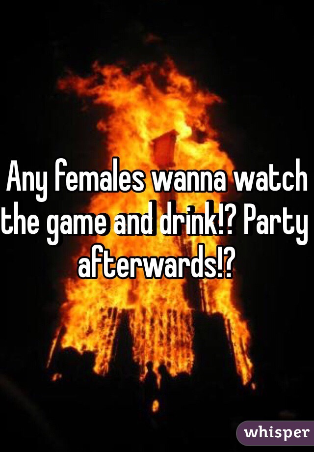 Any females wanna watch the game and drink!? Party afterwards!? 