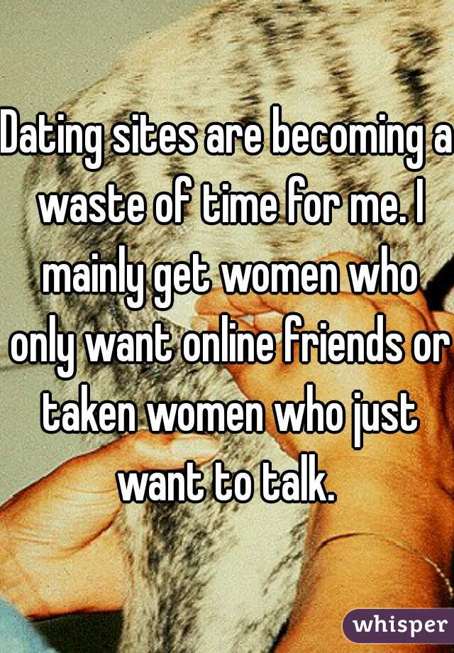 Dating sites are becoming a waste of time for me. I mainly get women who only want online friends or taken women who just want to talk. 