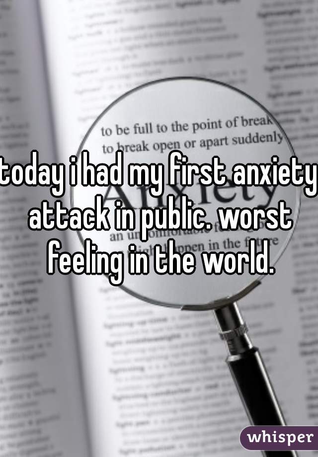 today i had my first anxiety attack in public. worst feeling in the world.